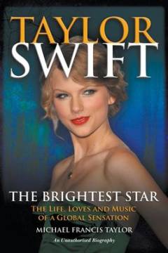Taylor Swift - the brightest star : the life, loves and music of a global sensation : an unauthorized biography