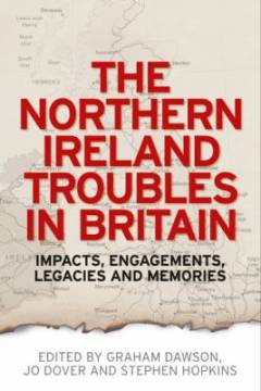 The Northern Ireland Troubles in Britain : impacts, engagements, legacies and memories