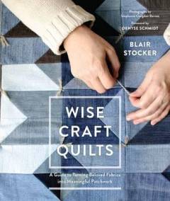 Wise craft quilts : a guide to turning beloved fabrics into meaningful patchwork