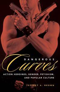 Dangerous curves : action heroines, gender, fetishism, and popular culture