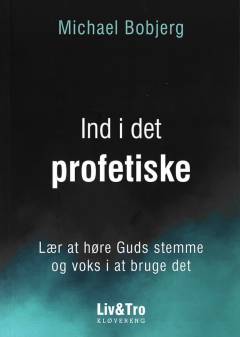 Ind i det profetiske : lær at høre Guds stemme og voks i at bruge det