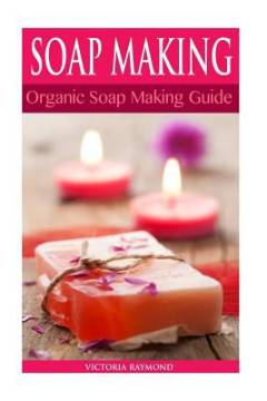 Soap making : soap making for beginners : how to make luxurious natural handmade soaps from scratch : includes DIY soap making recipes!