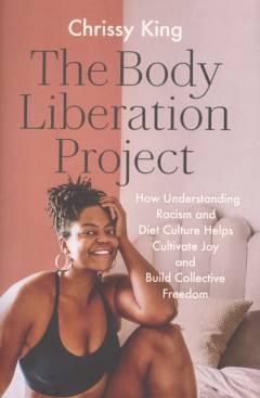The body liberation project : how understanding racism and diet culture helps cultivate joy and build collective freedom