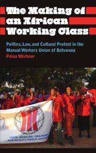 The making of an African working class : politics, law, and cultural protest in the Manual Workers, Union of Botswana