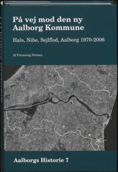 Aalborgs historie. Bind 7 : På vej mod den ny Aalborg Kommune : Hals, Nibe, Sejlflod, Aalborg 1970-2006