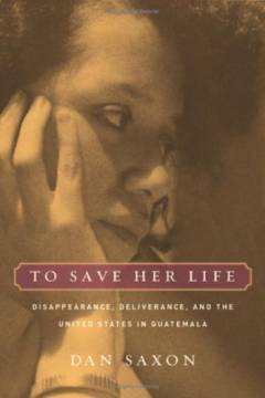 To save her life : disappearance, deliverance, and the United States in Guatemala