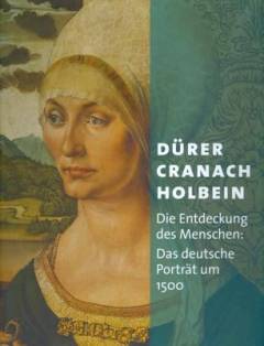 Dürer, Cranach, Holbein : die Entdeckung des Menschen: das deutsche Porträt um 1500