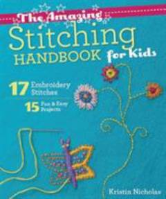 The amazing stitching handbook for kids : 17 embroidery stitches, 15 fun & easy projects