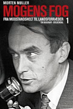 Mogens Fog : en biografi. Bind 1 : Fra modstandshelt til landsforræder