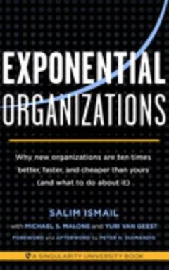 Exponential organizations : why new organizations are ten times better, faster, and cheaper than yours (and what to do about it)