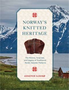 Norway's knitted heritage : the history, surprises, and legacy of traditional Nordic sweater patterns