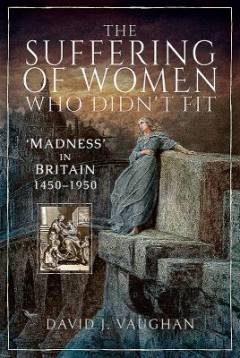 The suffering of women who didn't fit : 'madness' in Britain 1450-1950