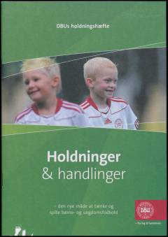 Holdninger & handlinger : den nye måde at tænke og spille børne- og ungdomsfodbold : DBUs holdningshæfte