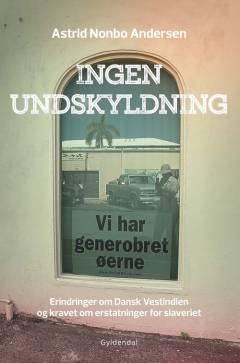 Ingen undskyldning : erindringer om Dansk Vestindien og kravet om erstatninger for slaveriet