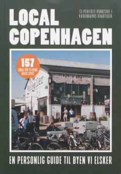Local Copenhagen : en personlig guide til byen vi elsker : 13 perfekte rundture i Københavns kvarterer : 157 lokale tips til byens bedste spots