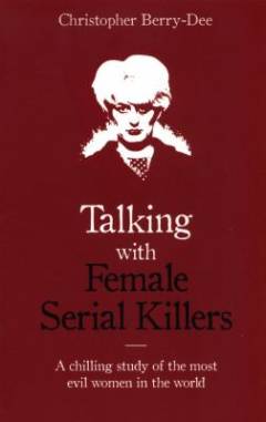 Talking with female serial killers : A chilling study of the most evil women in the world