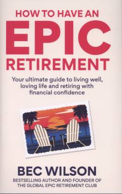 How to have an epic retirement : your ultimate guide to living well, loving life and retiring with financial confidence