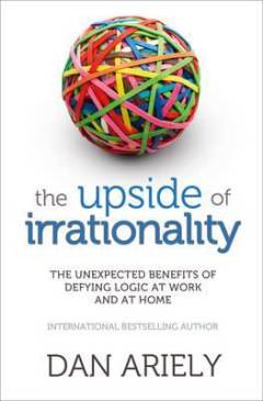 The upside of irrationality : the unexpected benefits of defying logic at work and at home