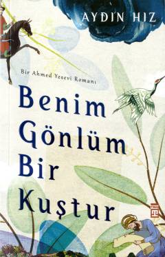 Benim gönlüm bir kuştur : bir Ahmed Yesevi romanı