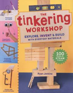 The tinkering workshop : explore invent & build with everyday materials : 100 hands-on STEAM projects