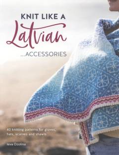 Knit like a Latvian - accessories : 40 knitting patterns for gloves, hats, scarves and shawls