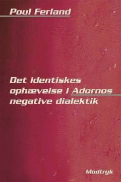 Det identiskes ophævelse i Adornos negative dialektik : rekonstruktivt og kritisk forsøg på remodernisering af hans tænkning