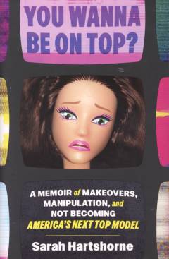 You wanna be on top? : a memoir of makeovers, manipulation and not becoming America's next top model