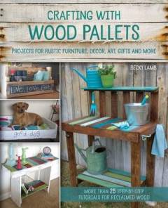 Crafting with wood pallets : projects for rustic furniture, decor, art, gifts and more