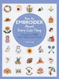 How to embroider almost every cute thing : a sourcebook of 550 motifs + beginner stitch tutorials