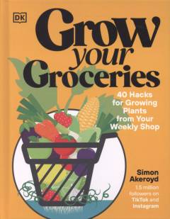 Grow your groceries : 40 hacks for growing plants from your weekly shop