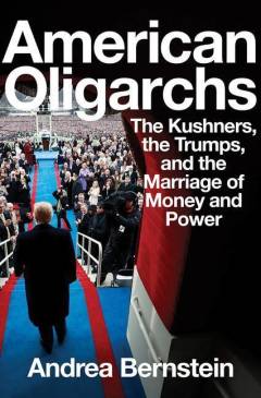 American oligarchs : the Kushners, the Trumps, and the marriage of money and power