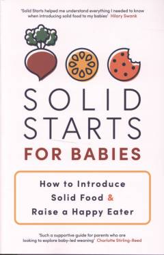 Solid starts for babies : how to introduce solid food and raise a happy eater