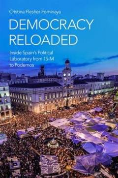 Democracy reloaded : inside Spain's political laboratory from 15-M to Podemos