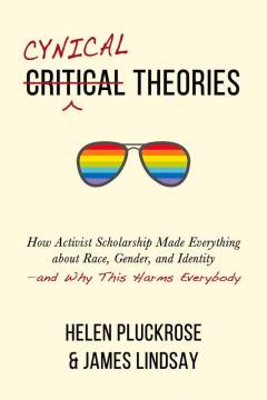 Cynical theories : how activist scholarship made everything about race, gender, and identity - and why this harms everybody