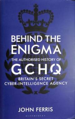 Behind the enigma : the authorised history of GCHQ, Britain’s secret cyber-intelligence agency