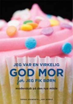 Jeg var en virkelig god mor før jeg fik børn : moderskab på den nye måde