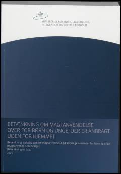 Betænkning om magtanvendelse over for børn og unge, der er anbragt uden for hjemmet : betænkning fra Udvalget om magtanvendelse på anbringelsessteder for børn og unge (Magtanvendelsesudvalget)