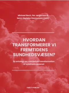 Hvordan transformerer vi fremtidens sundhedsvæsen? : en antologi om, hvordan succesfuld transformation lykkes