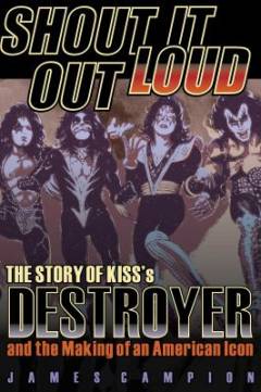 Shout it out loud : the story of Kiss's Destroyer and the making of an American icon