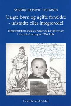 Uægte børn og ugifte forældre - udstødte eller integrerede? : illegimitetens sociale årsager og konsekvenser i tre jyske landsogne 1750-1830