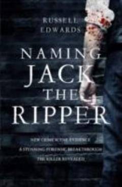 Naming Jack the Ripper : new crime scene evidence, a stunning forensic breakthrough, the killer revealed