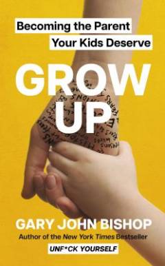 Grow up : becoming the parent your kids deserve