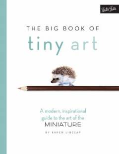The big book of tiny art : a modern, inspirational guide to the art of the miniature