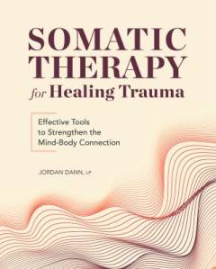 Somatic therapy for healing trauma : effective tools to strengthen the mind-body connection