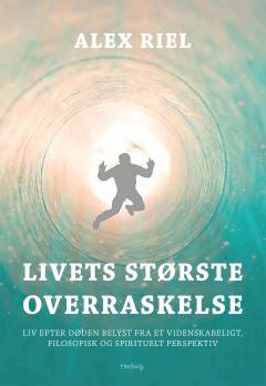 Livets største overraskelse : liv efter døden belyst fra et videnskabeligt, filosofisk og spirituelt perspektiv