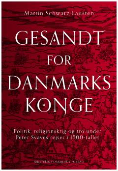 Gesandt for Danmarks konge : politik, religionskrig og tro under Peter Svaves rejser i 1500-tallet