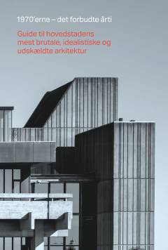 1970'erne - det forbudte årti : guide til hovedstadens mest brutale, idealistiske og udskældte arkitektur