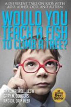 Would you teach a fish to climb a tree? : a different take on kids with ADD, ADHD, OCD, and autism