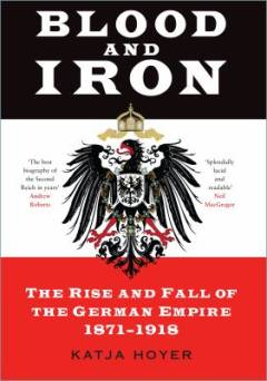 Blood and iron : the rise and fall of the German empire 1871-1918