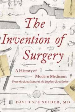 The invention of surgery : a history of modern medicine : from the Renaissance to the implant revolution